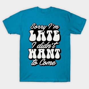 Sorry Im Late I Didnt Want To Come T-Shirt